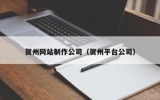 睢县贺州网站制作公司（贺州平台公司）